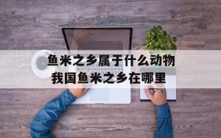 鱼米之乡属于什么动物 我国鱼米之乡在哪里