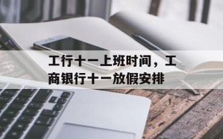 工行十一上班时间，工商银行十一放假安排