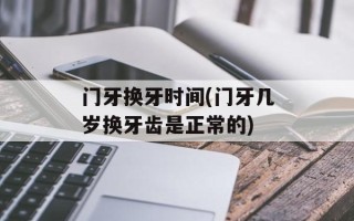 门牙换牙时间(门牙几岁换牙齿是正常的)