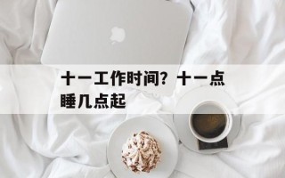 十一工作时间？十一点睡几点起