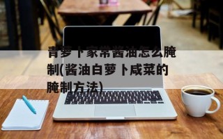 青萝卜家常酱油怎么腌制(酱油白萝卜咸菜的腌制方法)