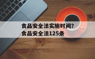 食品安全法实施时间？食品安全法125条