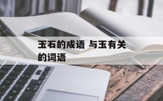 玉石的成语 与玉有关的词语