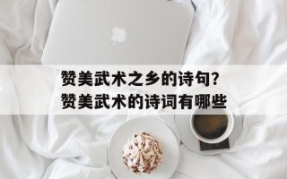 赞美武术之乡的诗句？赞美武术的诗词有哪些