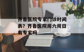 齐鲁医院专家门诊时间表？齐鲁医院周六周日有专家吗