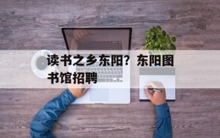 读书之乡东阳？东阳图书馆招聘