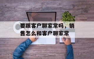要跟客户聊家常吗，销售怎么和客户聊家常