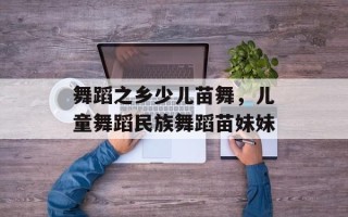 舞蹈之乡少儿苗舞，儿童舞蹈民族舞蹈苗妹妹