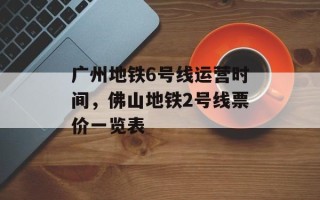广州地铁6号线运营时间，佛山地铁2号线票价一览表