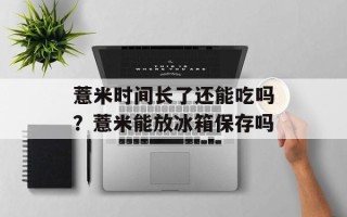 薏米时间长了还能吃吗？薏米能放冰箱保存吗