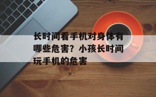 长时间看手机对身体有哪些危害？小孩长时间玩手机的危害