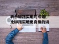 表示脚踏实地的成语(比脚踏实地更高级的词)