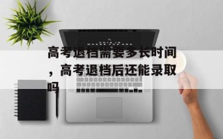 高考退档需要多长时间，高考退档后还能录取吗