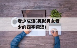 老少成语(类似男女老少的四字词语)
