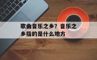 歌曲音乐之乡？音乐之乡指的是什么地方