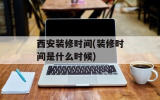 西安装修时间(装修时间是什么时候)
