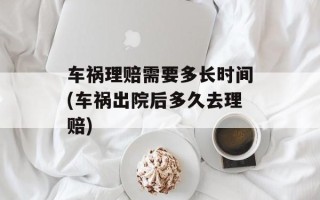 车祸理赔需要多长时间(车祸出院后多久去理赔)