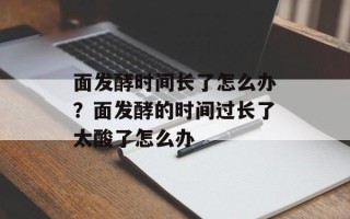 面发酵时间长了怎么办？面发酵的时间过长了太酸了怎么办