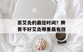 蒸艾灸的最佳时间？脾胃不好艾灸哪里最有效