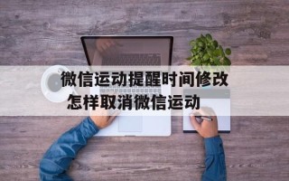 微信运动提醒时间修改 怎样取消微信运动
