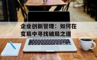 企业创新管理：如何在变局中寻找破局之道