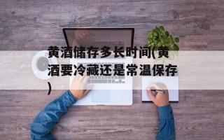 黄酒储存多长时间(黄酒要冷藏还是常温保存)