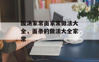 酸汤家常面家常做法大全，面条的做法大全家常