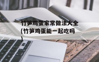 竹笋鸡蛋家常做法大全(竹笋鸡蛋能一起吃吗)