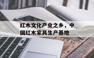 红木文化产业之乡，中国红木家具生产基地