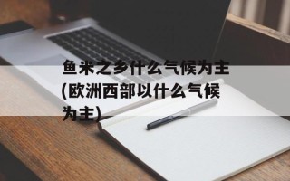 鱼米之乡什么气候为主(欧洲西部以什么气候为主)