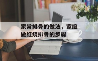 家常排骨的做法，家庭做红烧排骨的步骤
