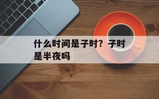 什么时间是子时？子时是半夜吗