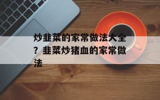 炒韭菜的家常做法大全？韭菜炒猪血的家常做法