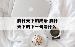 胸怀天下的成语 胸怀天下的下一句是什么