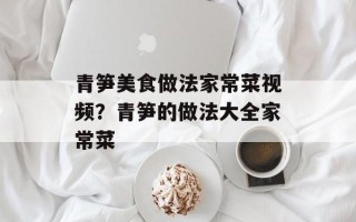 青笋美食做法家常菜视频？青笋的做法大全家常菜