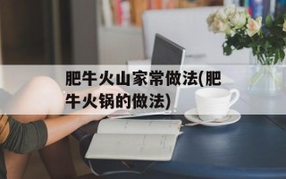 肥牛火山家常做法(肥牛火锅的做法)