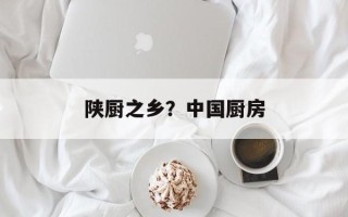 陕厨之乡？中国厨房