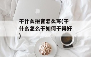 干什么拼音怎么写(干什么怎么干如何干得好)
