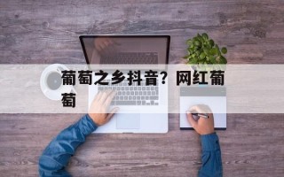 葡萄之乡抖音？网红葡萄