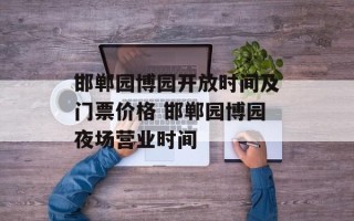 邯郸园博园开放时间及门票价格 邯郸园博园夜场营业时间