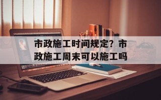 市政施工时间规定？市政施工周末可以施工吗