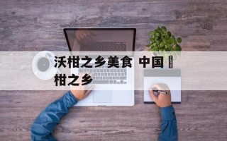 沃柑之乡美食 中国椪柑之乡