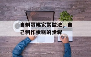 自制蛋糕家常做法，自己制作蛋糕的步骤