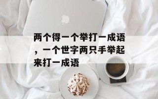 两个得一个举打一成语，一个世字两只手举起来打一成语