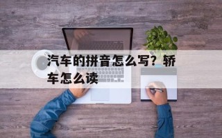 汽车的拼音怎么写？轿车怎么读