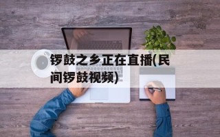 锣鼓之乡正在直播(民间锣鼓视频)