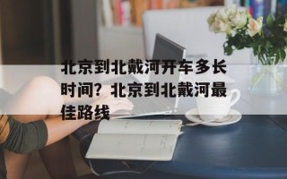 北京到北戴河开车多长时间？北京到北戴河最佳路线