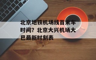 北京地铁机场线首末车时间？北京大兴机场大巴最新时刻表