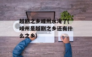 越剧之乡嵊州水淹了(嵊州是越剧之乡还有什么之乡)