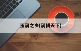 玉润之乡(润耕天下)